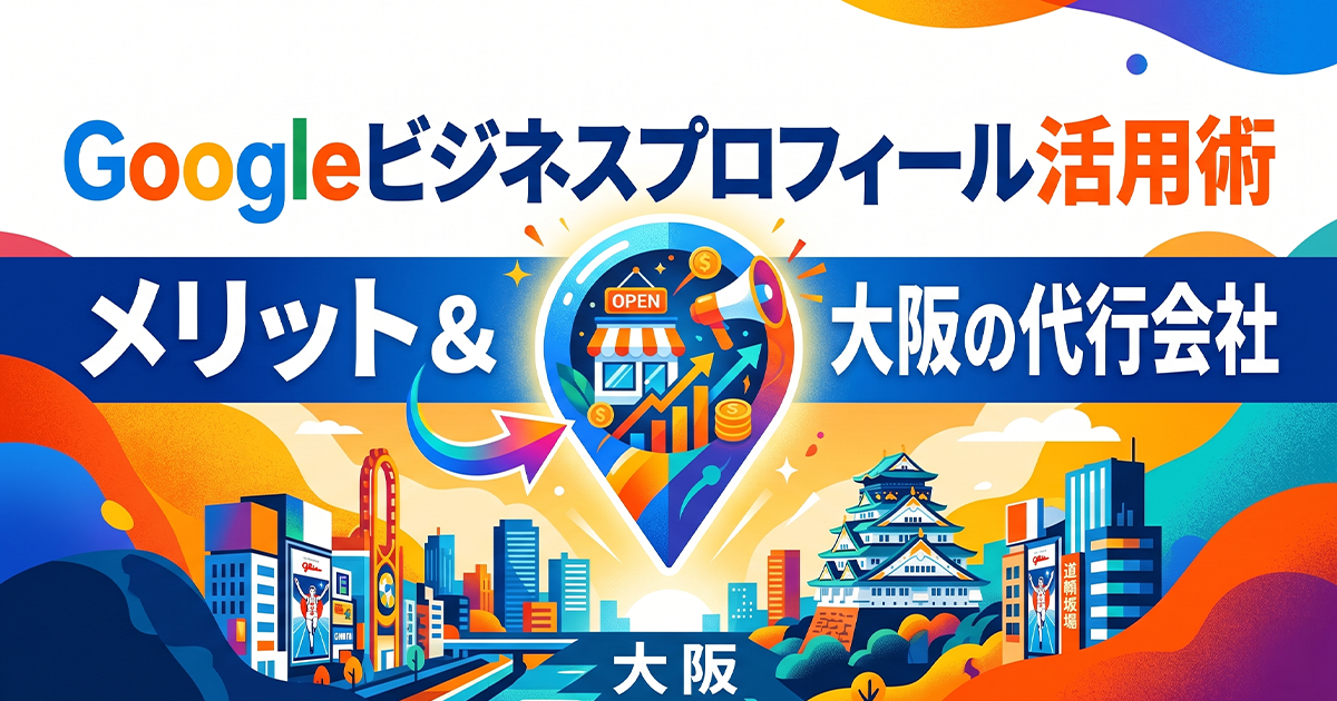Googleビジネスプロフィール活用術！メリット＆大阪の代行会社